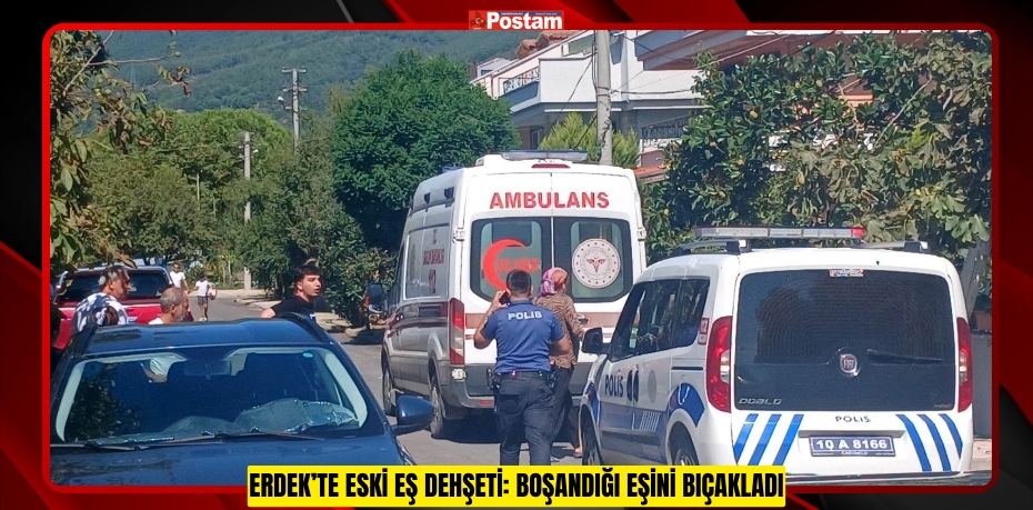 Erdek’te eski eş dehşeti: Boşandığı eşini bıçakladı