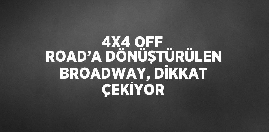 4X4 OFF ROAD’A DÖNÜŞTÜRÜLEN BROADWAY, DİKKAT ÇEKİYOR