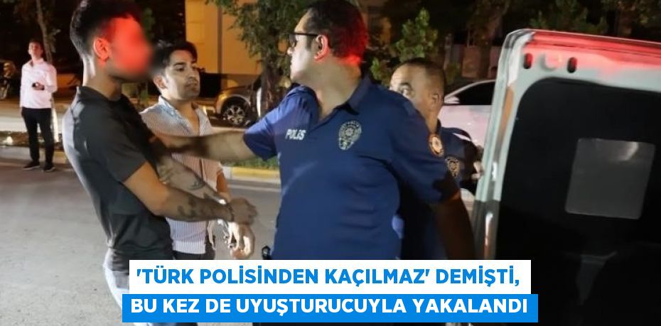 'TÜRK POLİSİNDEN KAÇILMAZ' DEMİŞTİ, BU KEZ DE UYUŞTURUCUYLA YAKALANDI