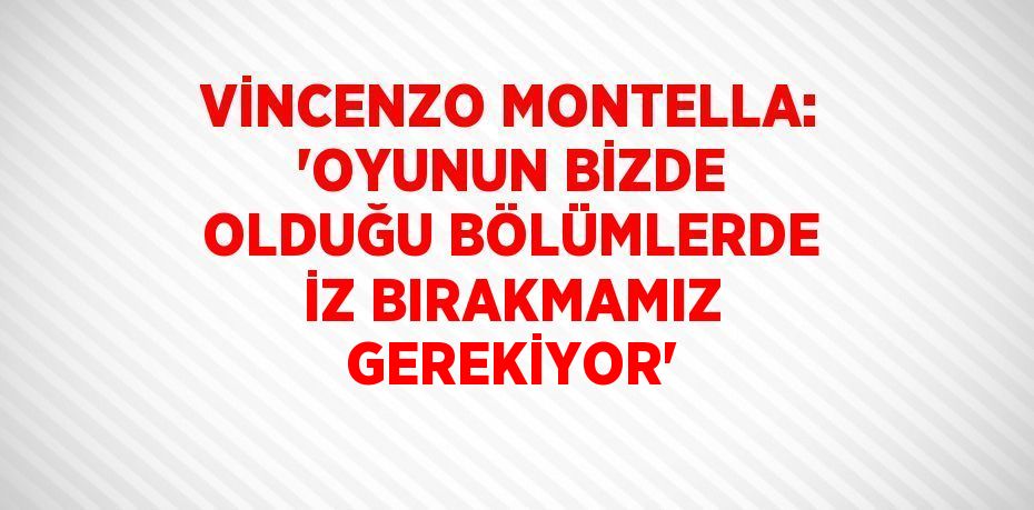 VİNCENZO MONTELLA: 'OYUNUN BİZDE OLDUĞU BÖLÜMLERDE İZ BIRAKMAMIZ GEREKİYOR'