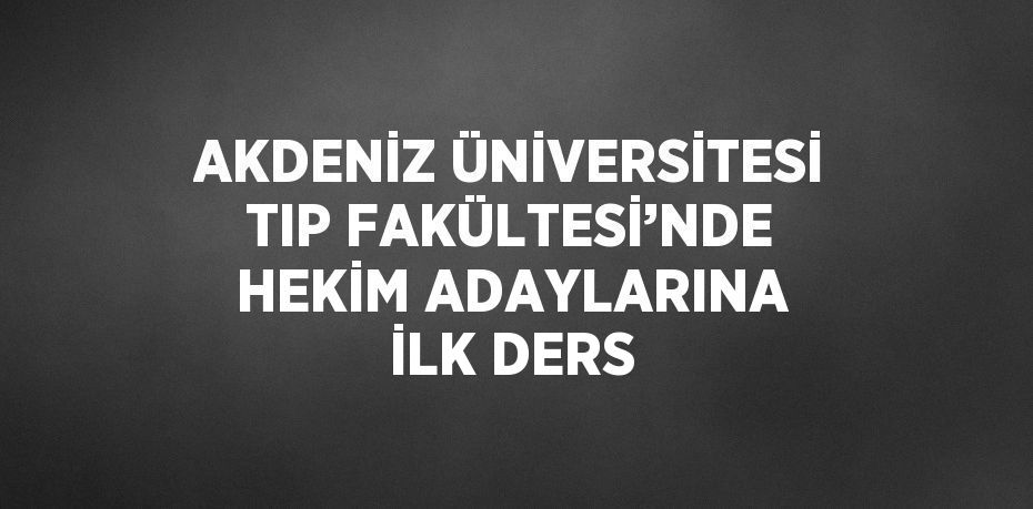 AKDENİZ ÜNİVERSİTESİ TIP FAKÜLTESİ’NDE HEKİM ADAYLARINA İLK DERS