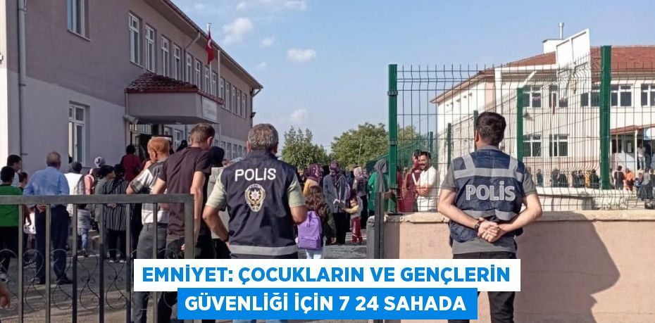 EMNİYET: ÇOCUKLARIN VE GENÇLERİN GÜVENLİĞİ İÇİN 7 24 SAHADA