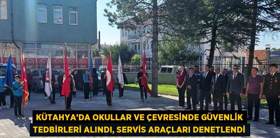 KÜTAHYA’DA OKULLAR VE ÇEVRESİNDE GÜVENLİK TEDBİRLERİ ALINDI, SERVİS ARAÇLARI DENETLENDİ