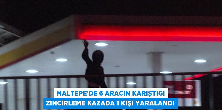 MALTEPE’DE 6 ARACIN KARIŞTIĞI ZİNCİRLEME KAZADA 1 KİŞİ YARALANDI