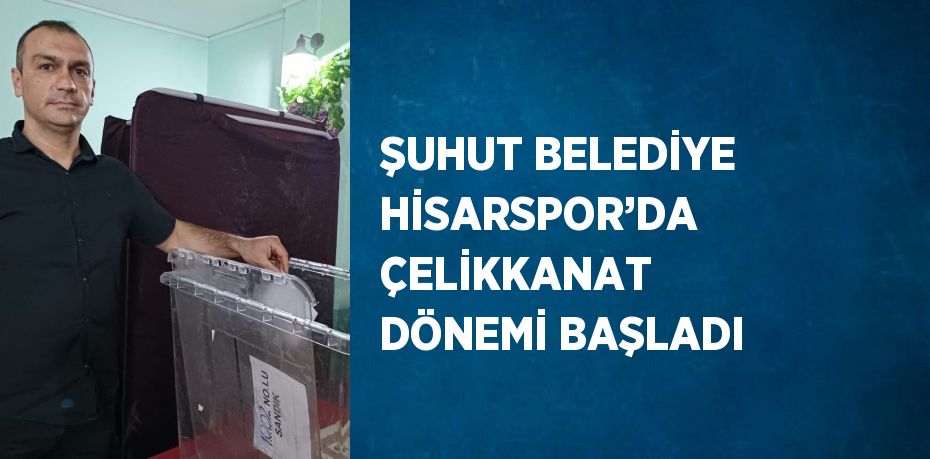 ŞUHUT BELEDİYE HİSARSPOR’DA ÇELİKKANAT DÖNEMİ BAŞLADI