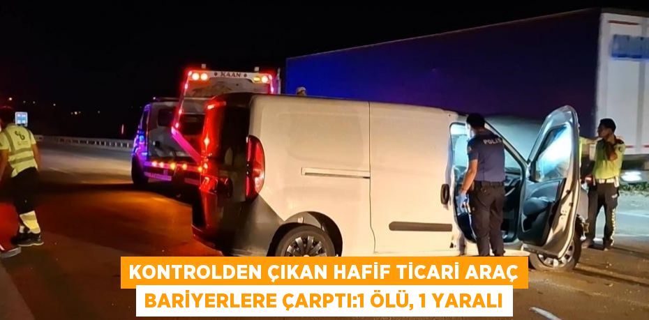 KONTROLDEN ÇIKAN HAFİF TİCARİ ARAÇ BARİYERLERE ÇARPTI:1 ÖLÜ, 1 YARALI