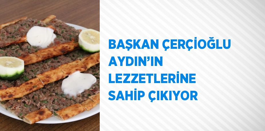 BAŞKAN ÇERÇİOĞLU AYDIN’IN LEZZETLERİNE SAHİP ÇIKIYOR