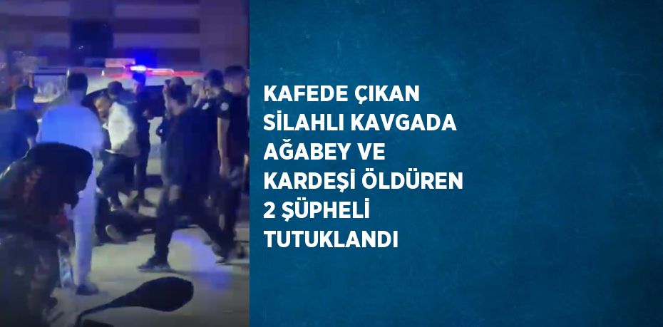 KAFEDE ÇIKAN SİLAHLI KAVGADA AĞABEY VE KARDEŞİ ÖLDÜREN 2 ŞÜPHELİ TUTUKLANDI