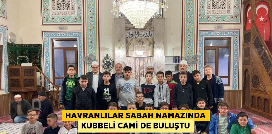 HAVRANLILAR SABAH NAMAZINDA KUBBELİ CAMİ DE BULUŞTU