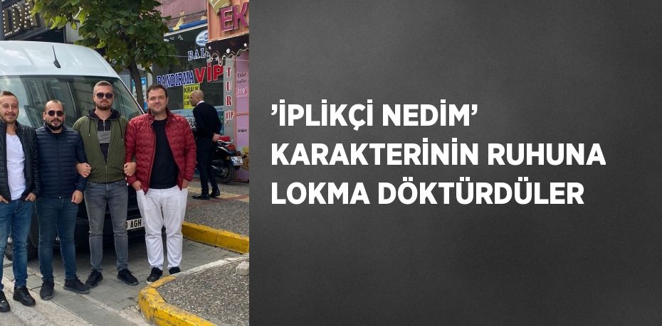 ’İPLİKÇİ NEDİM’ KARAKTERİNİN RUHUNA LOKMA DÖKTÜRDÜLER