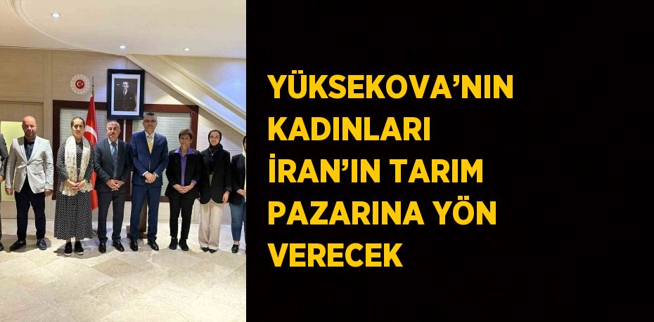 YÜKSEKOVA’NIN KADINLARI İRAN’IN TARIM PAZARINA YÖN VERECEK