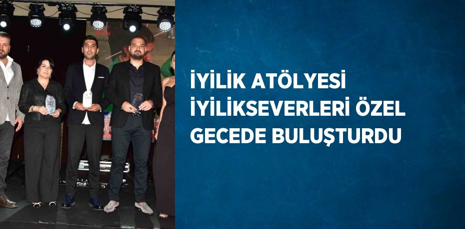 İYİLİK ATÖLYESİ İYİLİKSEVERLERİ ÖZEL GECEDE BULUŞTURDU