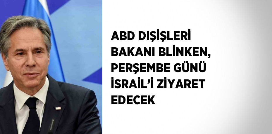 ABD DIŞİŞLERİ BAKANI BLİNKEN, PERŞEMBE GÜNÜ İSRAİL’İ ZİYARET EDECEK