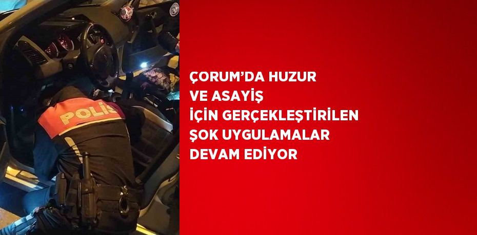 ÇORUM’DA HUZUR VE ASAYİŞ İÇİN GERÇEKLEŞTİRİLEN ŞOK UYGULAMALAR DEVAM EDİYOR