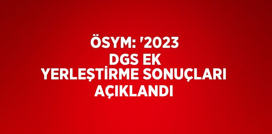 ÖSYM: '2023 DGS EK YERLEŞTİRME SONUÇLARI AÇIKLANDI