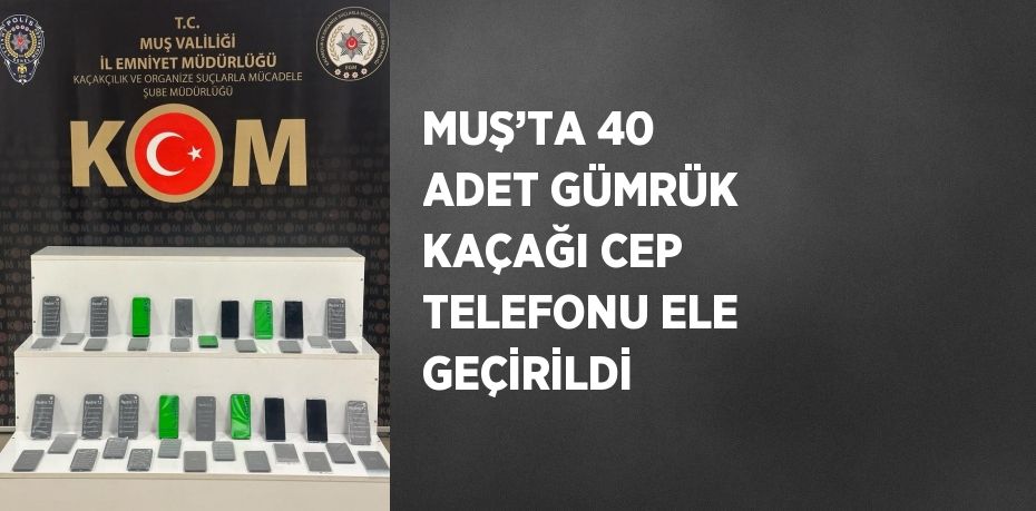 MUŞ’TA 40 ADET GÜMRÜK KAÇAĞI CEP TELEFONU ELE GEÇİRİLDİ