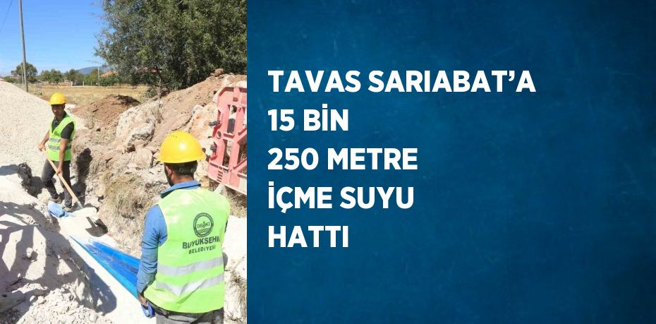 TAVAS SARIABAT’A 15 BİN 250 METRE İÇME SUYU HATTI