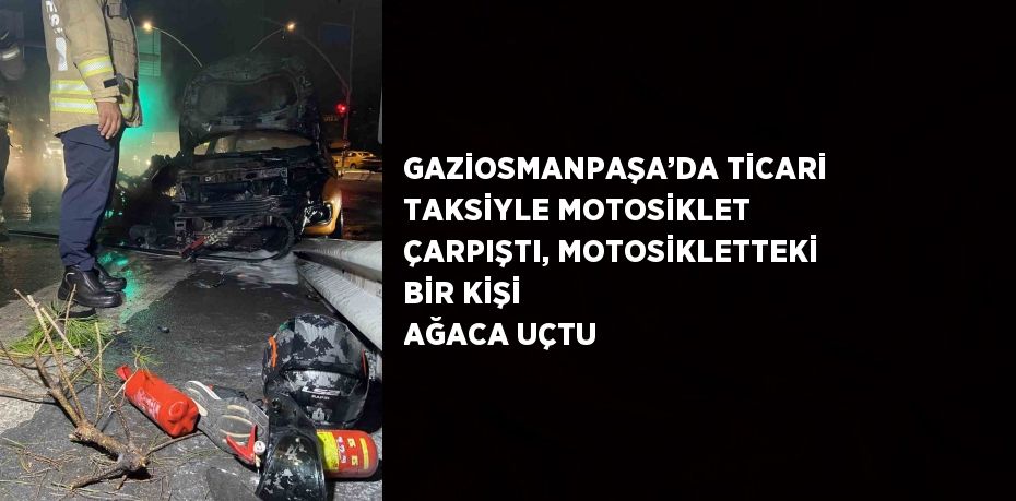 GAZİOSMANPAŞA’DA TİCARİ TAKSİYLE MOTOSİKLET ÇARPIŞTI, MOTOSİKLETTEKİ BİR KİŞİ AĞACA UÇTU