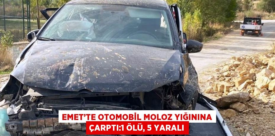 EMET’TE OTOMOBİL MOLOZ YIĞININA ÇARPTI:1 ÖLÜ, 5 YARALI