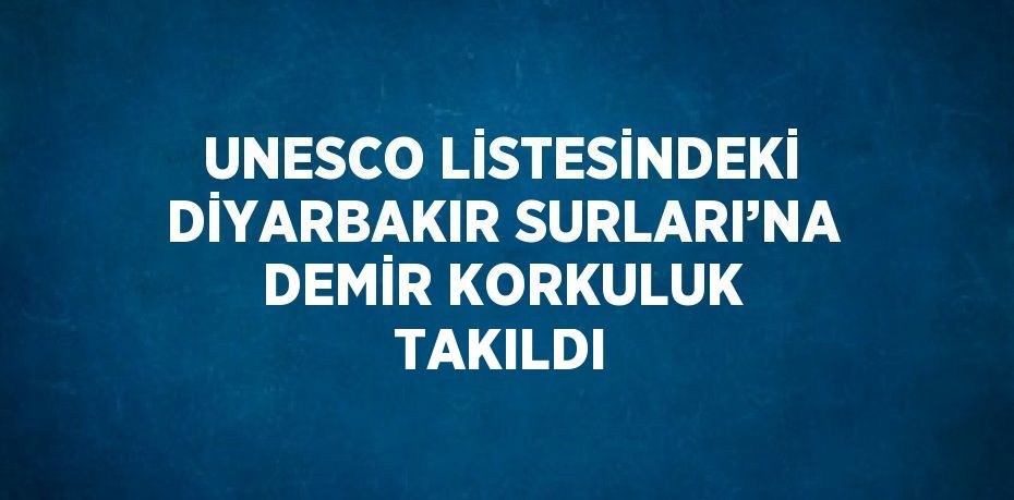 UNESCO LİSTESİNDEKİ DİYARBAKIR SURLARI’NA DEMİR KORKULUK TAKILDI