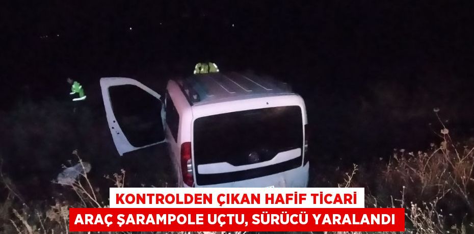 KONTROLDEN ÇIKAN HAFİF TİCARİ ARAÇ ŞARAMPOLE UÇTU, SÜRÜCÜ YARALANDI