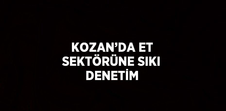 KOZAN’DA ET SEKTÖRÜNE SIKI DENETİM