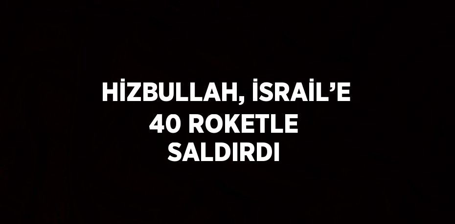 HİZBULLAH, İSRAİL’E 40 ROKETLE SALDIRDI