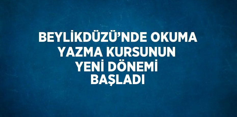 BEYLİKDÜZÜ’NDE OKUMA YAZMA KURSUNUN YENİ DÖNEMİ BAŞLADI