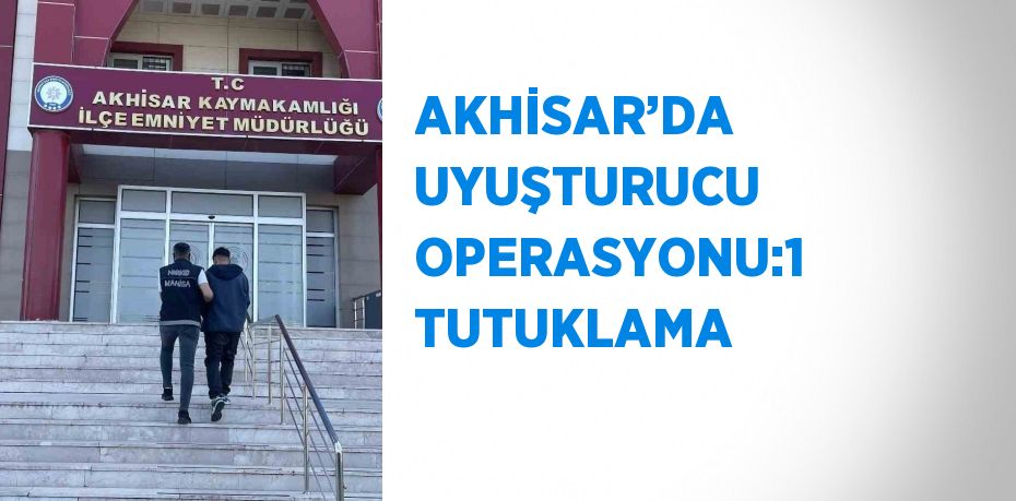 AKHİSAR’DA UYUŞTURUCU OPERASYONU:1 TUTUKLAMA