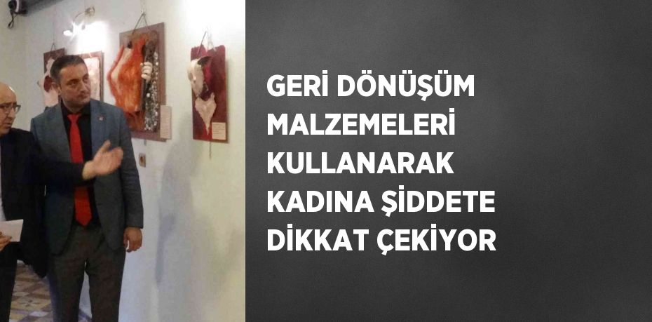 GERİ DÖNÜŞÜM MALZEMELERİ KULLANARAK KADINA ŞİDDETE DİKKAT ÇEKİYOR