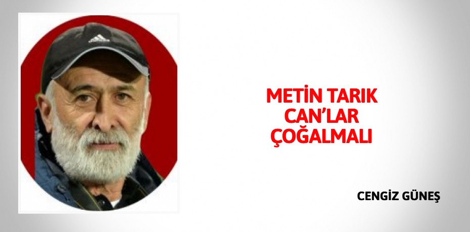 METİN TARIK CAN’LAR ÇOĞALMALI