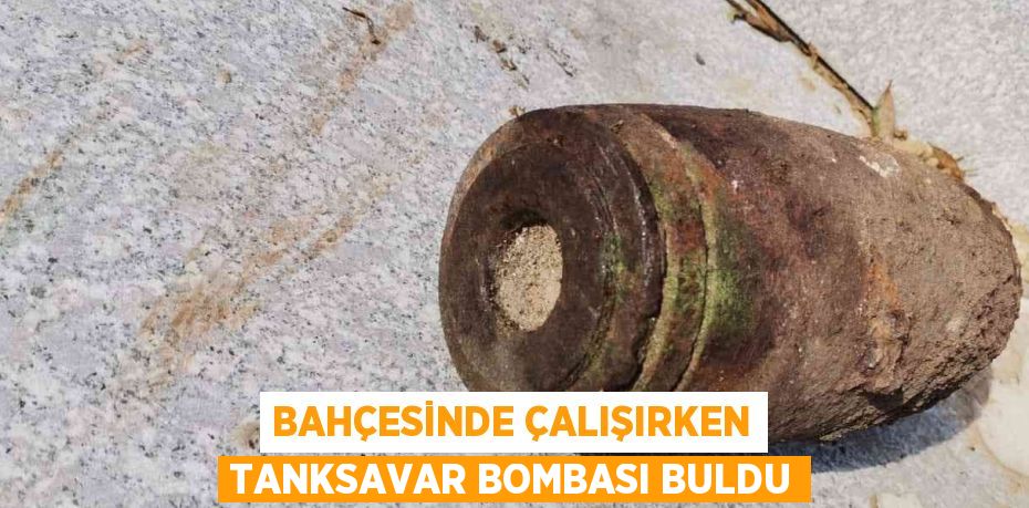 BAHÇESİNDE ÇALIŞIRKEN TANKSAVAR BOMBASI BULDU