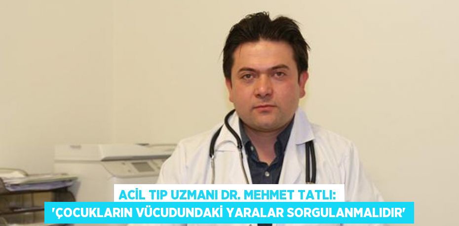 Acil Tıp Uzmanı Dr. Mehmet Tatlı:  “Çocukların vücudundaki yaralar sorgulanmalıdır”