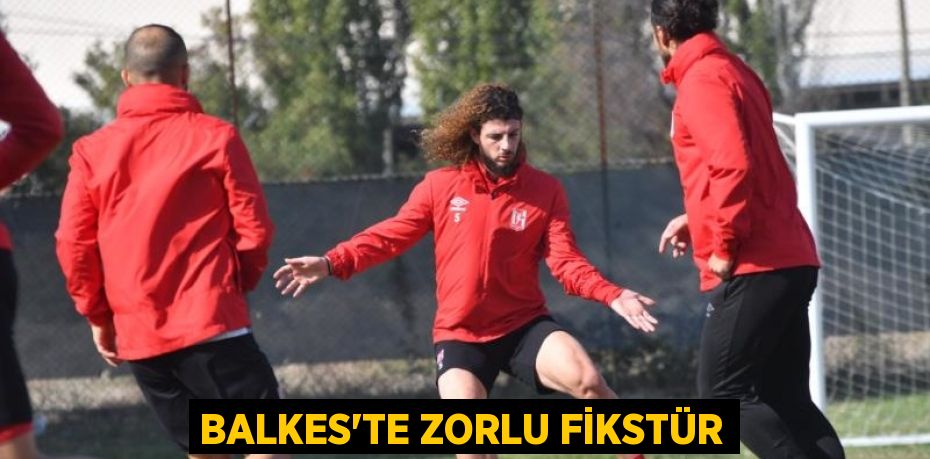 BALKES’TE ZORLU FİKSTÜR