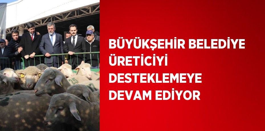 BÜYÜKŞEHİR BELEDİYE ÜRETİCİYİ DESTEKLEMEYE DEVAM EDİYOR