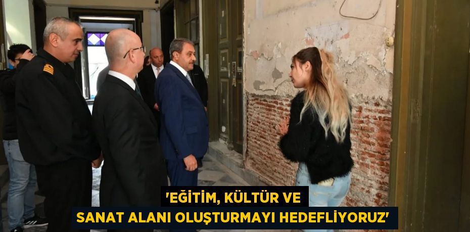 “EĞİTİM, KÜLTÜR VE SANAT ALANI OLUŞTURMAYI HEDEFLİYORUZ”