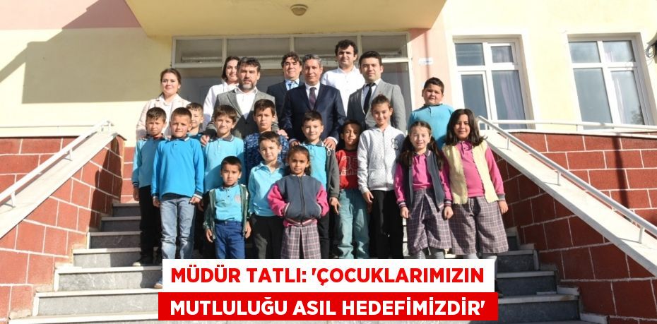 MÜDÜR TATLI: “ÇOCUKLARIMIZIN  MUTLULUĞU ASIL HEDEFİMİZDİR”