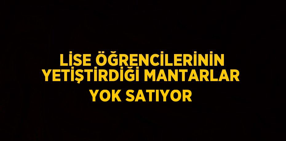 LİSE ÖĞRENCİLERİNİN YETİŞTİRDİĞİ MANTARLAR YOK SATIYOR