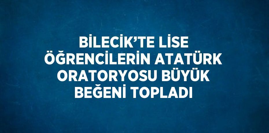 BİLECİK’TE LİSE ÖĞRENCİLERİN ATATÜRK ORATORYOSU BÜYÜK BEĞENİ TOPLADI