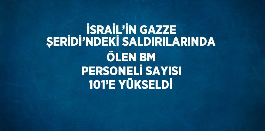 İSRAİL’İN GAZZE ŞERİDİ’NDEKİ SALDIRILARINDA ÖLEN BM PERSONELİ SAYISI 101’E YÜKSELDİ