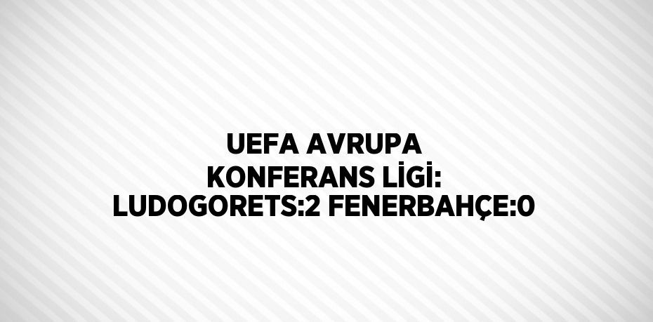 UEFA AVRUPA KONFERANS LİGİ: LUDOGORETS:2 FENERBAHÇE:0