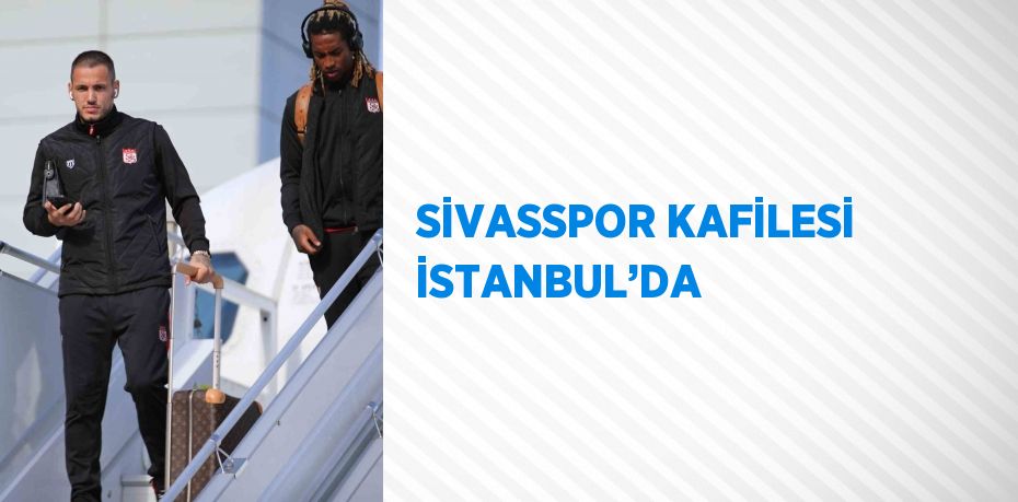 SİVASSPOR KAFİLESİ İSTANBUL’DA