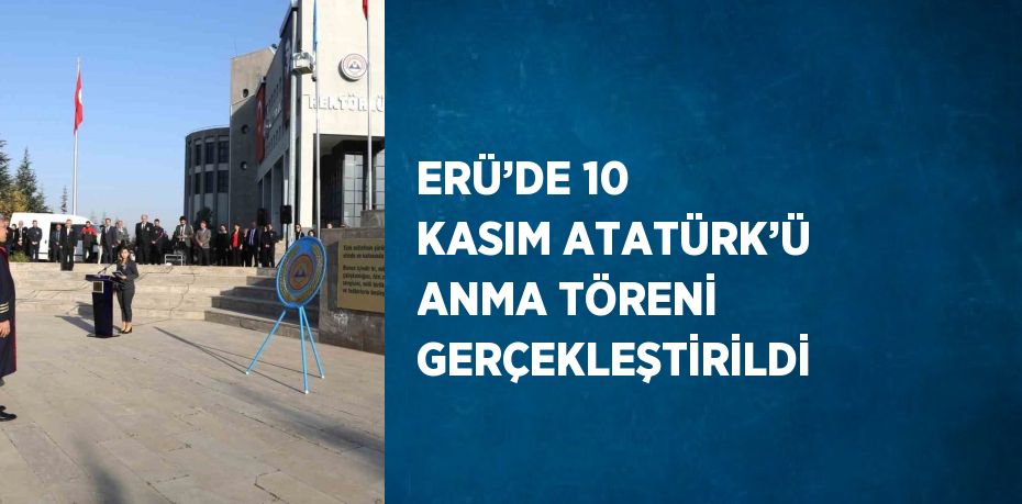 ERÜ’DE 10 KASIM ATATÜRK’Ü ANMA TÖRENİ GERÇEKLEŞTİRİLDİ