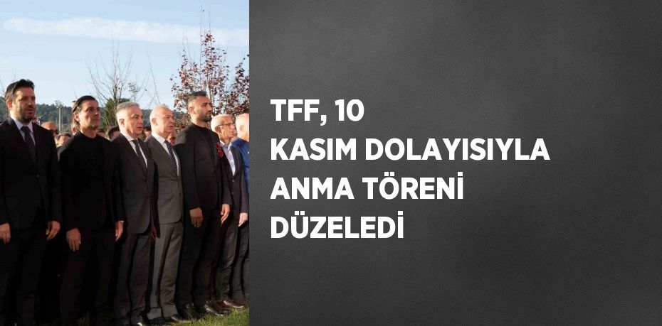 TFF, 10 KASIM DOLAYISIYLA ANMA TÖRENİ DÜZELEDİ