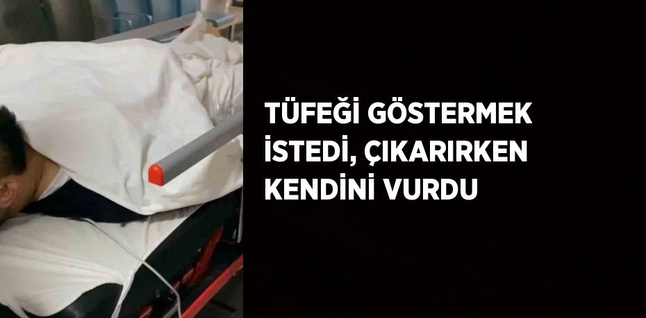 TÜFEĞİ GÖSTERMEK İSTEDİ, ÇIKARIRKEN KENDİNİ VURDU