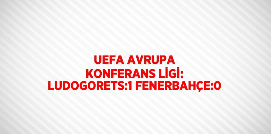 UEFA AVRUPA KONFERANS LİGİ: LUDOGORETS:1 FENERBAHÇE:0