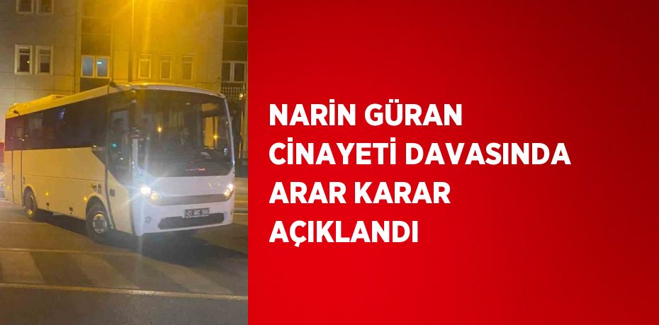 NARİN GÜRAN CİNAYETİ DAVASINDA ARAR KARAR AÇIKLANDI