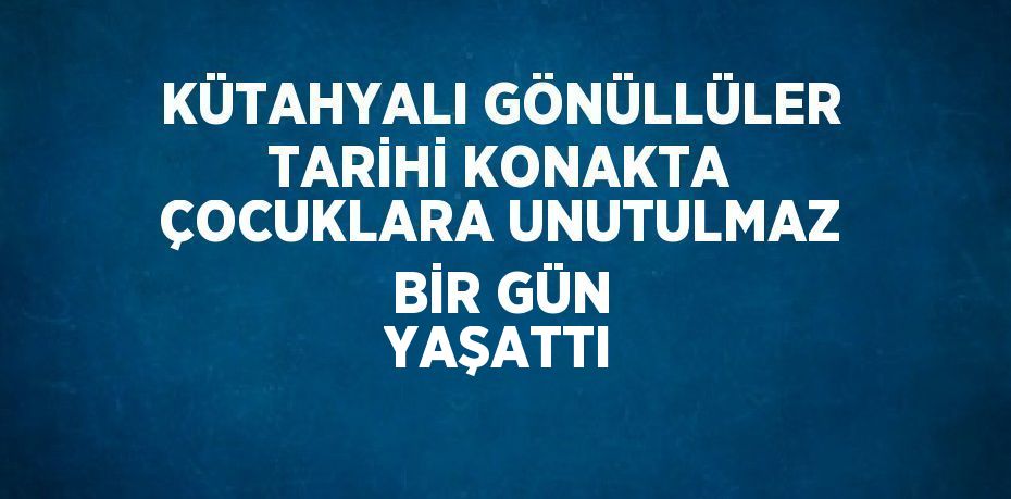 KÜTAHYALI GÖNÜLLÜLER TARİHİ KONAKTA ÇOCUKLARA UNUTULMAZ BİR GÜN YAŞATTI