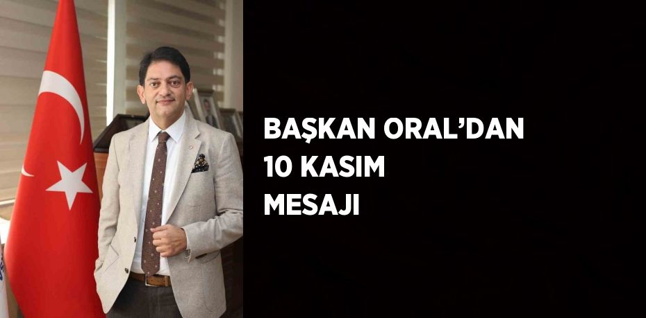 BAŞKAN ORAL’DAN 10 KASIM MESAJI