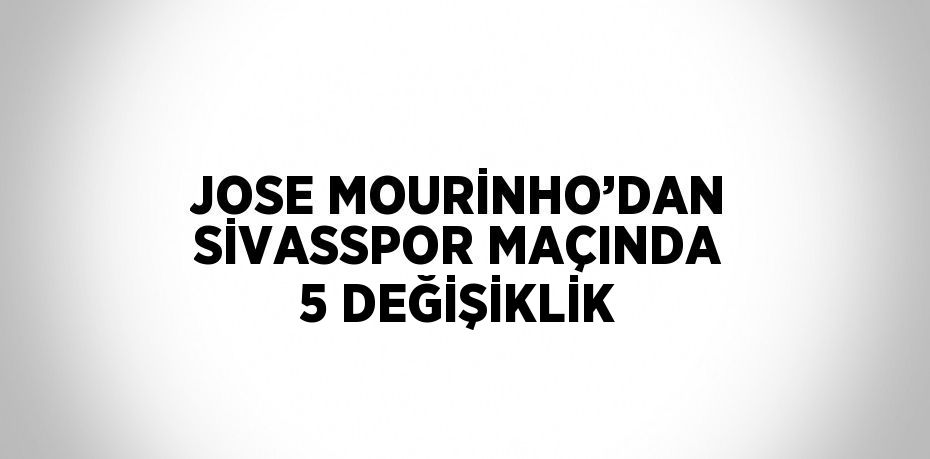 JOSE MOURİNHO’DAN SİVASSPOR MAÇINDA 5 DEĞİŞİKLİK